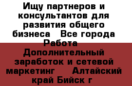 Ищу партнеров и консультантов для развития общего бизнеса - Все города Работа » Дополнительный заработок и сетевой маркетинг   . Алтайский край,Бийск г.